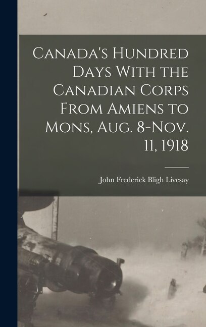 Front cover_Canada's Hundred Days With the Canadian Corps From Amiens to Mons, Aug. 8-Nov. 11, 1918