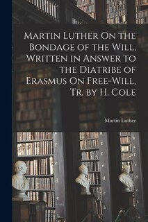 Front cover_Martin Luther On the Bondage of the Will, Written in Answer to the Diatribe of Erasmus On Free-Will, Tr. by H. Cole