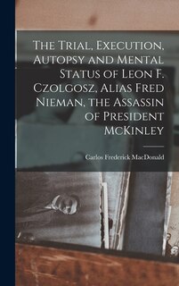 Front cover_The Trial, Execution, Autopsy and Mental Status of Leon F. Czolgosz, Alias Fred Nieman, the Assassin of President McKinley