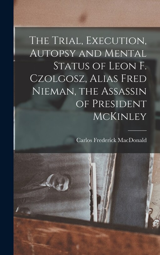 Front cover_The Trial, Execution, Autopsy and Mental Status of Leon F. Czolgosz, Alias Fred Nieman, the Assassin of President McKinley