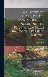 A History of Framingham, Massachusetts, Including the Plantation, From 1640 to the Present Time, Wit