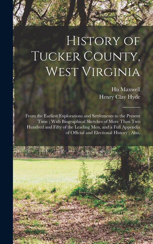 History of Tucker County, West Virginia: From the Earliest Explorations and Settlements to the Present Time; With Biographical Sketches of More Than Two Hundred and Fifty of the Leading Men, and a Full Appendix of Official and Electional History; Also,