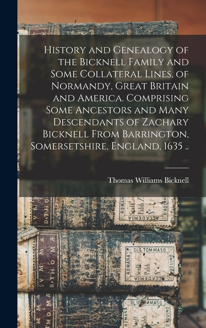 Front cover_History and Genealogy of the Bicknell Family and Some Collateral Lines, of Normandy, Great Britain and America. Comprising Some Ancestors and Many Descendants of Zachary Bicknell From Barrington, Somersetshire, England, 1635 ..