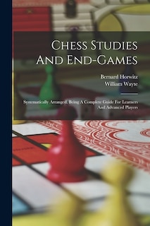 Chess Studies And End-games: Systematically Arranged, Being A Complete Guide For Learners And Advanced Players