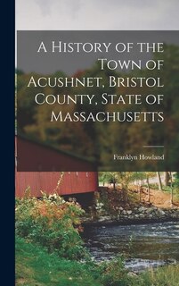 Front cover_A History of the Town of Acushnet, Bristol County, State of Massachusetts