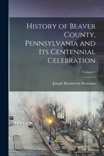 Front cover_History of Beaver County, Pennsylvania and its Centennial Celebration; Volume 1