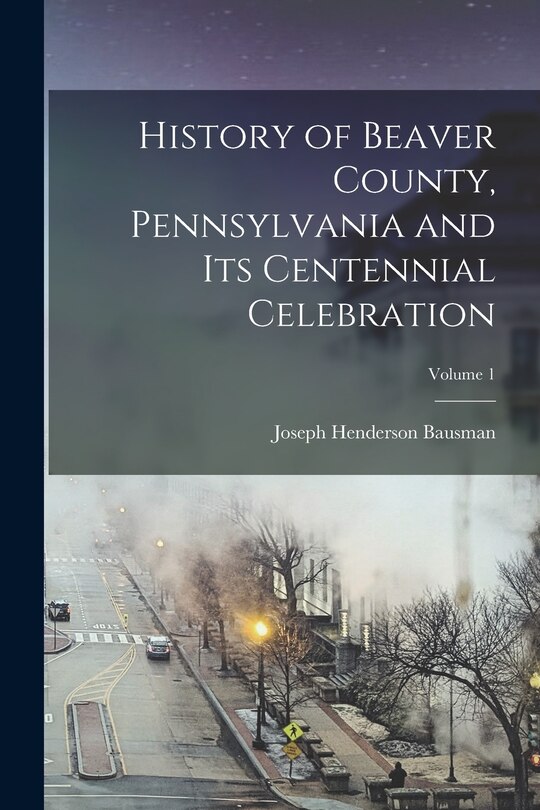 Front cover_History of Beaver County, Pennsylvania and its Centennial Celebration; Volume 1