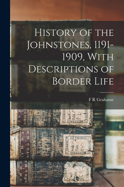 Front cover_History of the Johnstones, 1191-1909, With Descriptions of Border Life