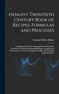 Henleys' Twentieth Century Book of Recipes, Formulas and Processes: Containing Nearly Ten Thousand Selected Scientific, Chemical, Technical and Household Recipes, Formulas and Processes for Use in the Laboratory, the Office, the Workshop and in the Home