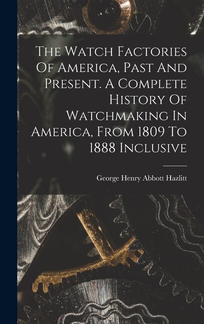 Couverture_The Watch Factories Of America, Past And Present. A Complete History Of Watchmaking In America, From 1809 To 1888 Inclusive