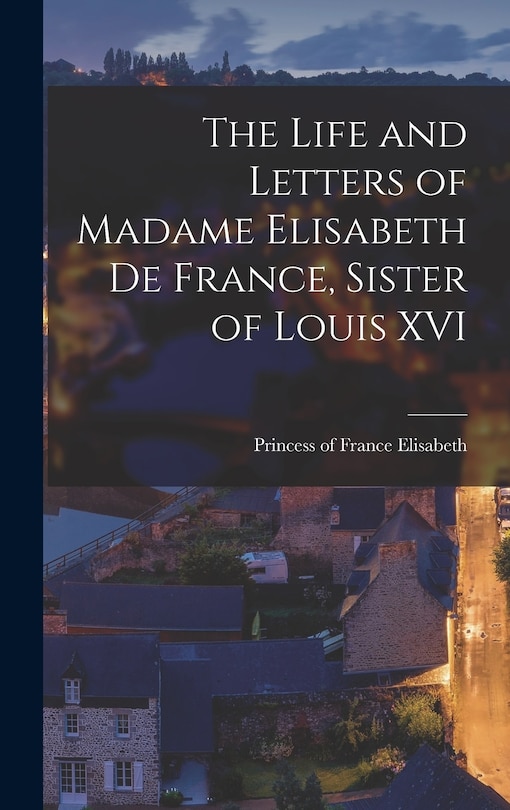 Couverture_The Life and Letters of Madame Elisabeth de France, Sister of Louis XVI