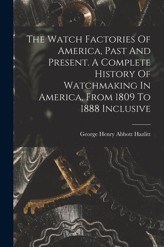 Couverture_The Watch Factories Of America, Past And Present. A Complete History Of Watchmaking In America, From 1809 To 1888 Inclusive