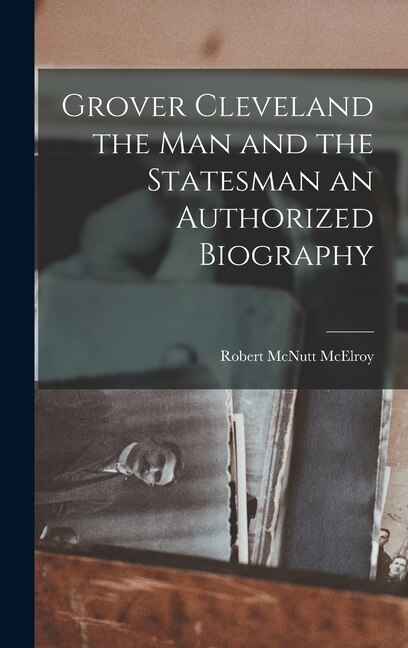 Front cover_Grover Cleveland the Man and the Statesman an Authorized Biography