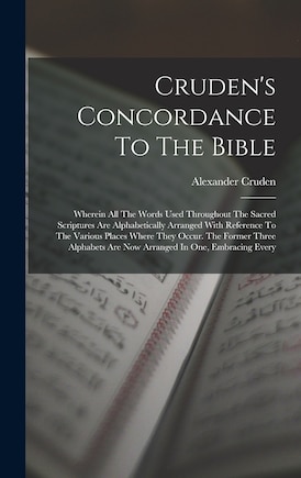 Cruden's Concordance To The Bible: Wherein All The Words Used Throughout The Sacred Scriptures Are Alphabetically Arranged With Reference To The Various Places Where They Occur. The Former Three Alphabets Are Now Arranged In One, Embracing Every