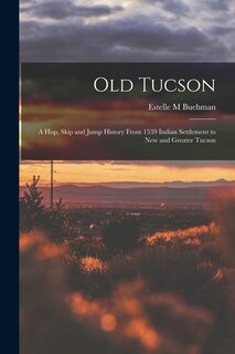 Couverture_Old Tucson; a hop, Skip and Jump History From 1539 Indian Settlement to new and Greater Tucson