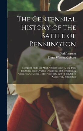 The Centennial History of the Battle of Bennington: Compiled From the Most Reliable Sources, and Fully Illustrated With Original Documents and Entertaining Anecdotes, Col. Seth Warner's Identity in the First Action Completely Established