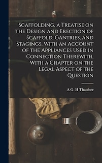Front cover_Scaffolding, a Treatise on the Design and Erection of Scaffold, Gantries, and Stagings, With an Account of the Appliances Used in Connection Therewith, With a Chapter on the Legal Aspect of the Question