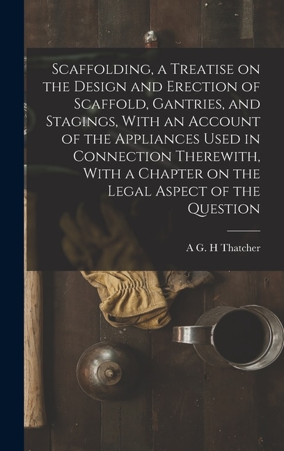 Front cover_Scaffolding, a Treatise on the Design and Erection of Scaffold, Gantries, and Stagings, With an Account of the Appliances Used in Connection Therewith, With a Chapter on the Legal Aspect of the Question