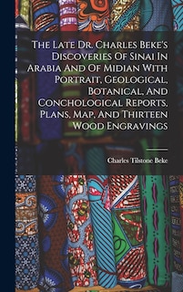 The Late Dr. Charles Beke's Discoveries Of Sinai In Arabia And Of Midian With Portrait, Geological, Botanical, And Conchological Reports, Plans, Map, And Thirteen Wood Engravings