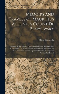 Memoirs and Travels of Mauritius Augustus Count De Benyowsky: Consisting of His Military Operations in Poland, His Exile Into Kamchatka ... With an Account of the French Settlement He Was Appointed to Form Upon the Island of Madagascar, Written by Himself