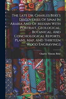 The Late Dr. Charles Beke's Discoveries Of Sinai In Arabia And Of Midian With Portrait, Geological, Botanical, And Conchological Reports, Plans, Map, And Thirteen Wood Engravings