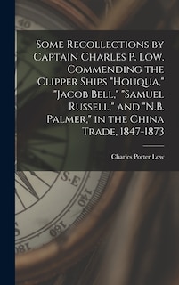 Front cover_Some Recollections by Captain Charles P. Low, Commending the Clipper Ships Houqua, Jacob Bell, Samuel Russell, and N.B. Palmer, in the China Trade, 1847-1873