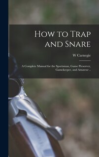Front cover_How to Trap and Snare; a Complete Manual for the Sportsman, Game Preserver, Gamekeeper, and Amateur ..
