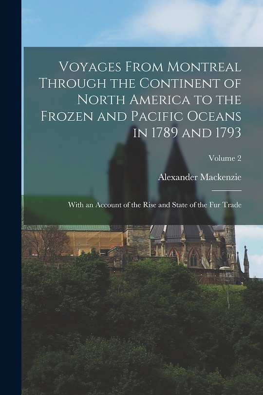 Voyages From Montreal Through the Continent of North America to the Frozen and Pacific Oceans in 1789 and 1793: With an Account of the Rise and State of the Fur Trade; Volume 2