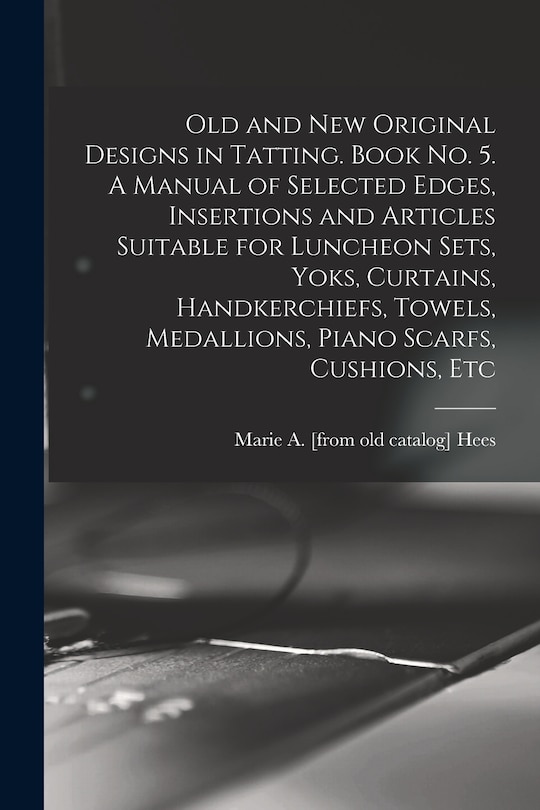 Front cover_Old and new Original Designs in Tatting. Book no. 5. A Manual of Selected Edges, Insertions and Articles Suitable for Luncheon Sets, Yoks, Curtains, Handkerchiefs, Towels, Medallions, Piano Scarfs, Cushions, Etc