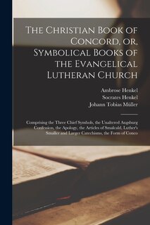 Front cover_The Christian Book of Concord, or, Symbolical Books of the Evangelical Lutheran Church; Comprising the Three Chief Symbols, the Unaltered Augsburg Confession, the Apology, the Articles of Smalcald, Luther's Smaller and Larger Catechisms, the Form of Conco