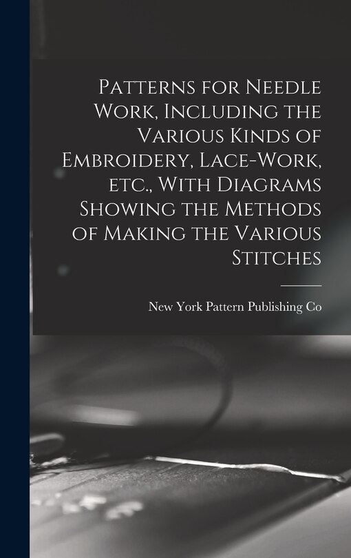 Front cover_Patterns for Needle Work, Including the Various Kinds of Embroidery, Lace-work, etc., With Diagrams Showing the Methods of Making the Various Stitches