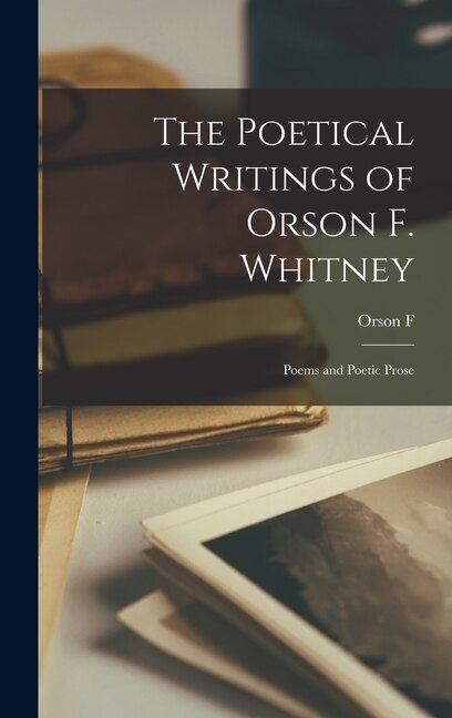 Front cover_The Poetical Writings of Orson F. Whitney; Poems and Poetic Prose