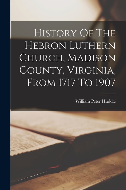 Front cover_History Of The Hebron Luthern Church, Madison County, Virginia, From 1717 To 1907