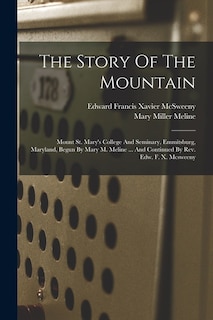 The Story Of The Mountain: Mount St. Mary's College And Seminary, Emmitsburg, Maryland, Begun By Mary M. Meline ... And Continued By Rev. Edw. F. X. Mcsweeny