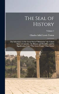 The Seal of History: Our Inheritance in the Great Seal of Manasseh, the United States of America: Its History and Heraldry; and Its Signification Unto The Great People Thus Sealed; Volume 1