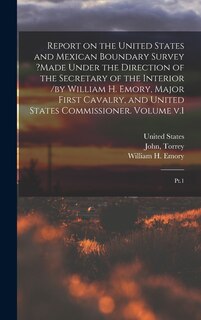 Couverture_Report on the United States and Mexican Boundary Survey ?made Under the Direction of the Secretary of the Interior /by William H. Emory, Major First Cavalry, and United States Commissioner. Volume v.1