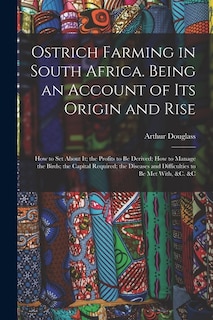 Ostrich Farming in South Africa. Being an Account of its Origin and Rise; how to set About it; the Profits to be Derived; how to Manage the Birds; the Capital Required; the Diseases and Difficulties to be met With, &c. &c