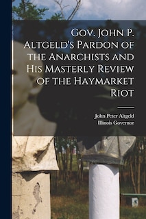 Front cover_Gov. John P. Altgeld's Pardon of the Anarchists and his Masterly Review of the Haymarket Riot