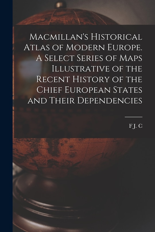 Front cover_Macmillan's Historical Atlas of Modern Europe. A Select Series of Maps Illustrative of the Recent History of the Chief European States and Their Dependencies