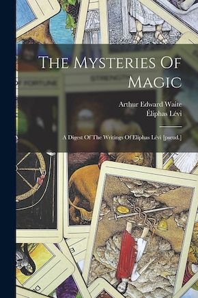 The Mysteries Of Magic: A Digest Of The Writings Of Eliphas Lévi [pseud.]