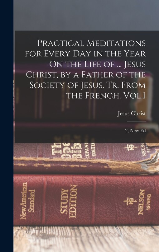Couverture_Practical Meditations for Every Day in the Year On the Life of ... Jesus Christ, by a Father of the Society of Jesus. Tr. From the French. Vol.1; 2, New Ed