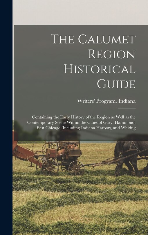 Front cover_The Calumet Region Historical Guide; Containing the Early History of the Region as Well as the Contemporary Scene Within the Cities of Gary, Hammond, East Chicago (including Indiana Harbor), and Whiting