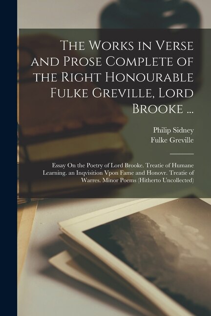 The Works in Verse and Prose Complete of the Right Honourable Fulke Greville, Lord Brooke ...: Essay On the Poetry of Lord Brooke. Treatie of Humane Learning. an Inqvisition Vpon Fame and Honovr. Treatie of Warres. Minor Poems (Hitherto Uncollected)