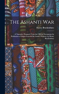 The Ashanti War: A Narrative Prepared From the Official Documents by Permission of Major-General Sir Garnet Wolseley by Henry Brackenbury