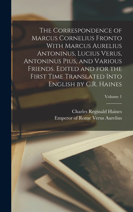 Front cover_The Correspondence of Marcus Cornelius Fronto With Marcus Aurelius Antoninus, Lucius Verus, Antoninus Pius, and Various Friends. Edited and for the First Time Translated Into English by C.R. Haines; Volume 1
