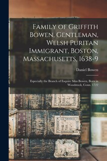 Family of Griffith Bowen, Gentleman, Welsh Puritan Immigrant, Boston, Massachusetts, 1638-9: Especially the Branch of Esquire Silas Bowen, Born in Woodstock, Conn. 1722