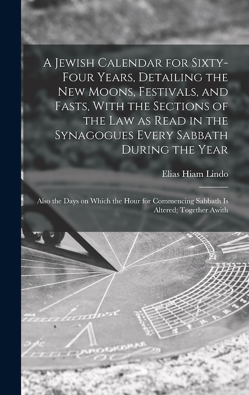 Front cover_A Jewish Calendar for Sixty-four Years, Detailing the new Moons, Festivals, and Fasts, With the Sections of the law as Read in the Synagogues Every Sabbath During the Year; Also the Days on Which the Hour for Commencing Sabbath is Altered; Together Awith