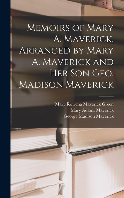 Front cover_Memoirs of Mary A. Maverick, Arranged by Mary A. Maverick and her son Geo. Madison Maverick