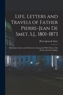 Couverture_Life, Letters and Travels of Father Pierre-Jean De Smet, S.J., 1801-1873