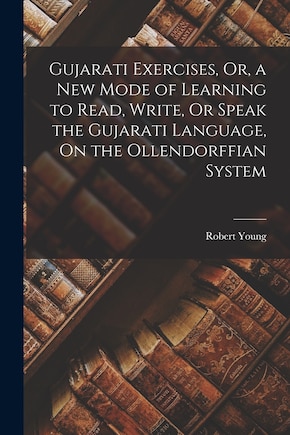 Gujarati Exercises, Or, a New Mode of Learning to Read, Write, Or Speak the Gujarati Language, On the Ollendorffian System